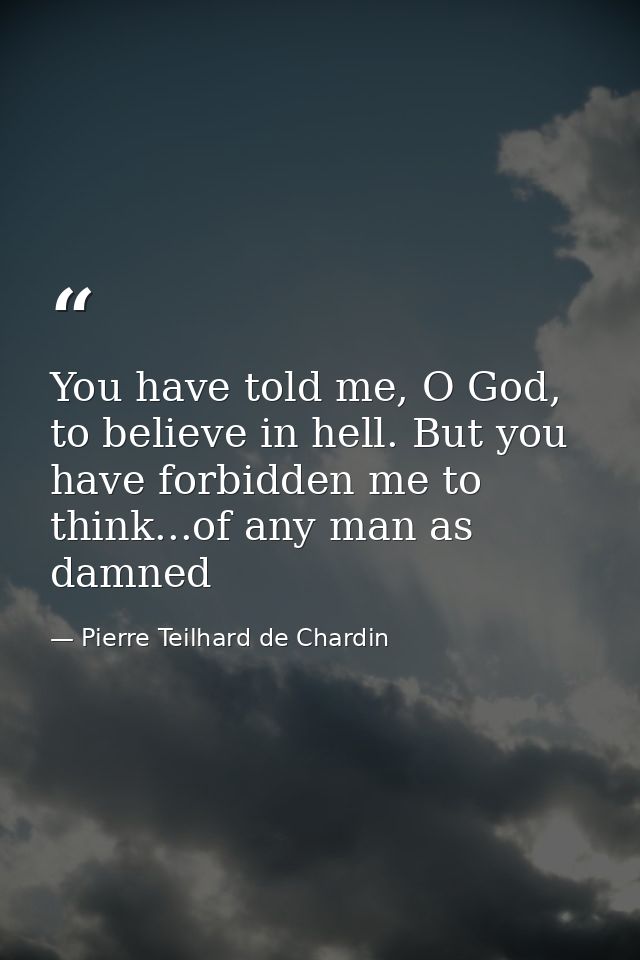 You have told me, O God, to believe in hell. But you have forbidden me to think...of any man as damned — Pierre Teilhard de Chardin