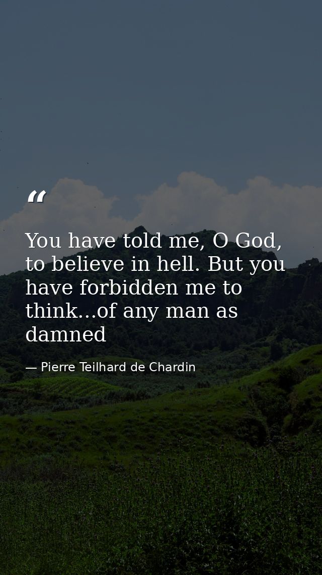 You have told me, O God, to believe in hell. But you have forbidden me to think...of any man as damned — Pierre Teilhard de Chardin