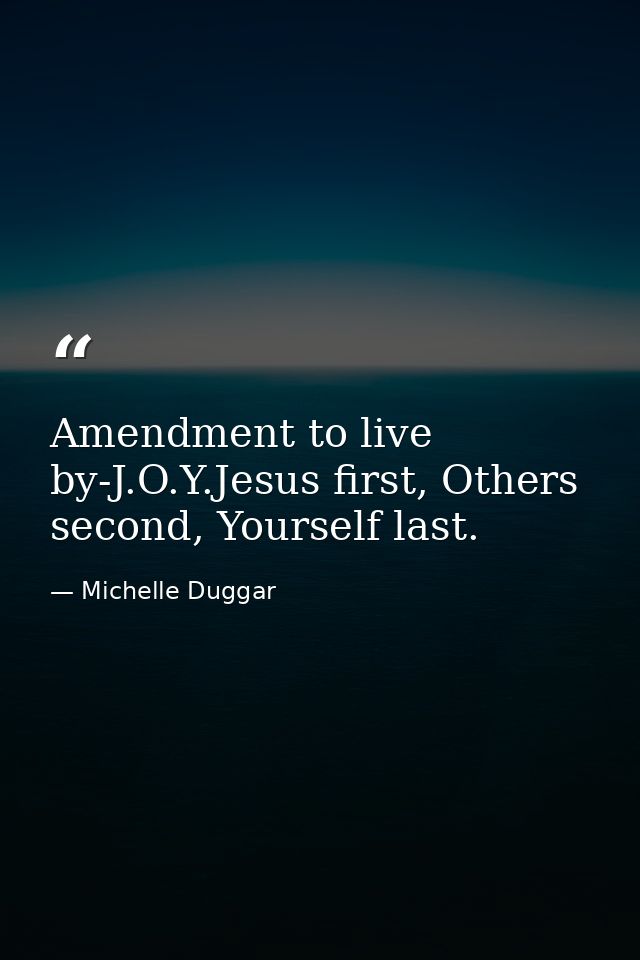 Amendment to live by-J.O.Y.Jesus first, Others second, Yourself last. — Michelle Duggar
