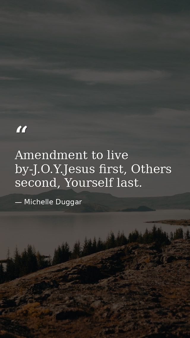 Amendment to live by-J.O.Y.Jesus first, Others second, Yourself last. — Michelle Duggar