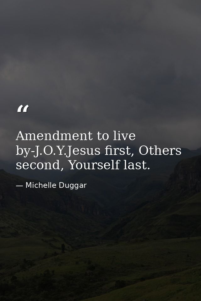 Amendment to live by-J.O.Y.Jesus first, Others second, Yourself last. — Michelle Duggar