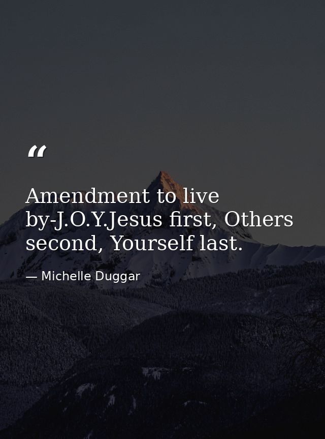 Amendment to live by-J.O.Y.Jesus first, Others second, Yourself last. — Michelle Duggar