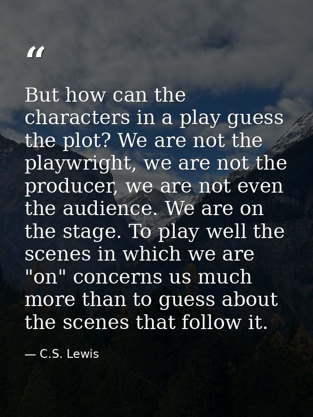 But how can the characters in a play guess the plot? We are not the playwright, we are not the producer, we are not even — C.S. Lewis