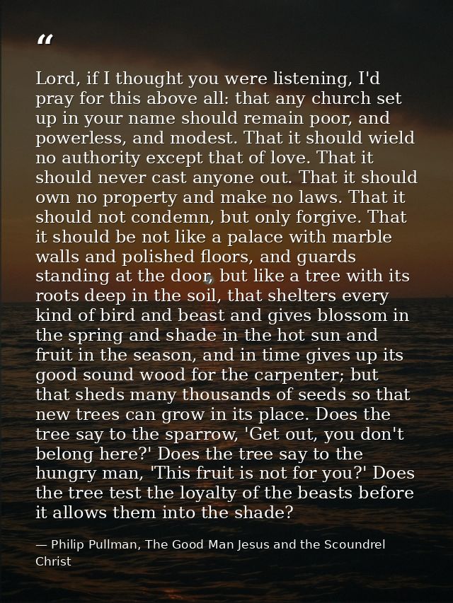 Lord, if I thought you were listening, I'd pray for this above all: that any church set up in your name should remain po — Philip Pullman, The Good Man Jesus and the Scoundrel Christ
