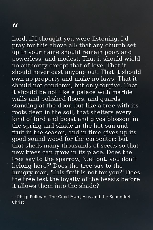 Lord, if I thought you were listening, I'd pray for this above all: that any church set up in your name should remain po — Philip Pullman, The Good Man Jesus and the Scoundrel Christ