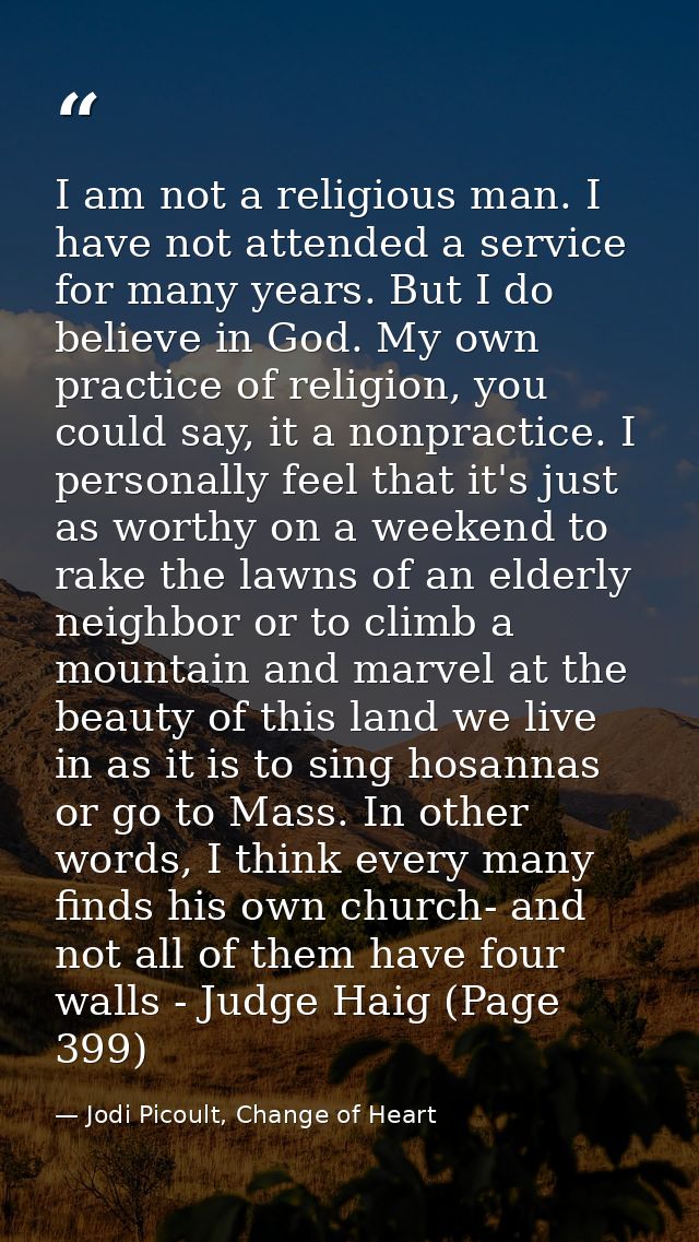 I am not a religious man. I have not attended a service for many years. But I do believe in God. My own practice of reli — Jodi Picoult, Change of Heart