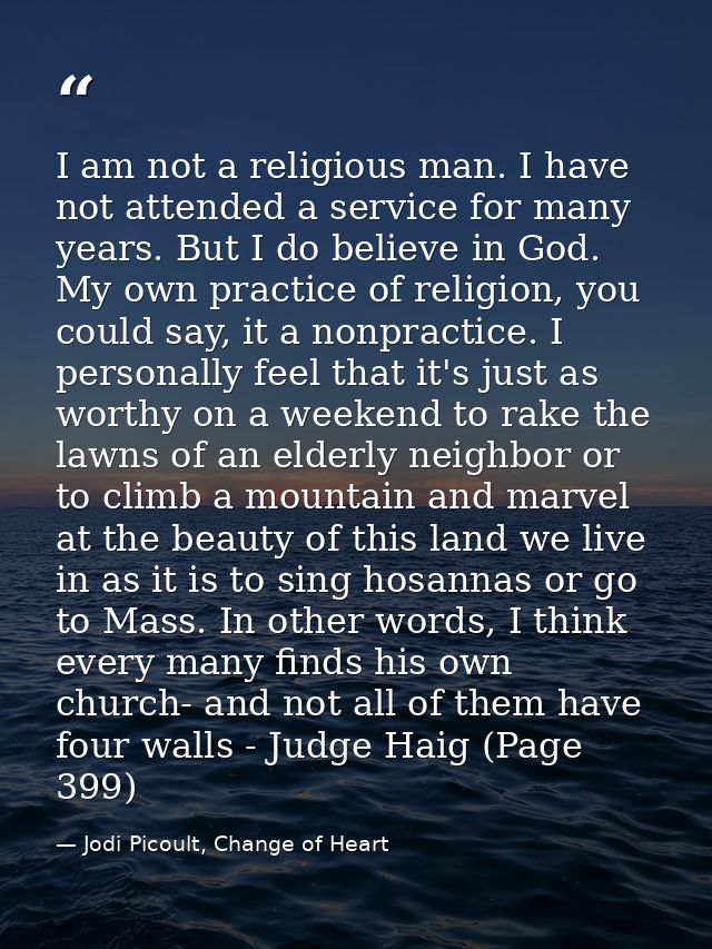 I am not a religious man. I have not attended a service for many years. But I do believe in God. My own practice of reli — Jodi Picoult, Change of Heart