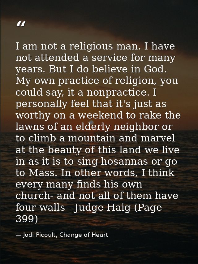 I am not a religious man. I have not attended a service for many years. But I do believe in God. My own practice of reli — Jodi Picoult, Change of Heart