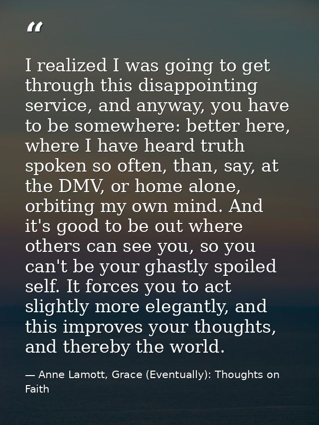 I realized I was going to get through this disappointing service, and anyway, you have to be somewhere: better here, whe — Anne Lamott, Grace (Eventually): Thoughts on Faith
