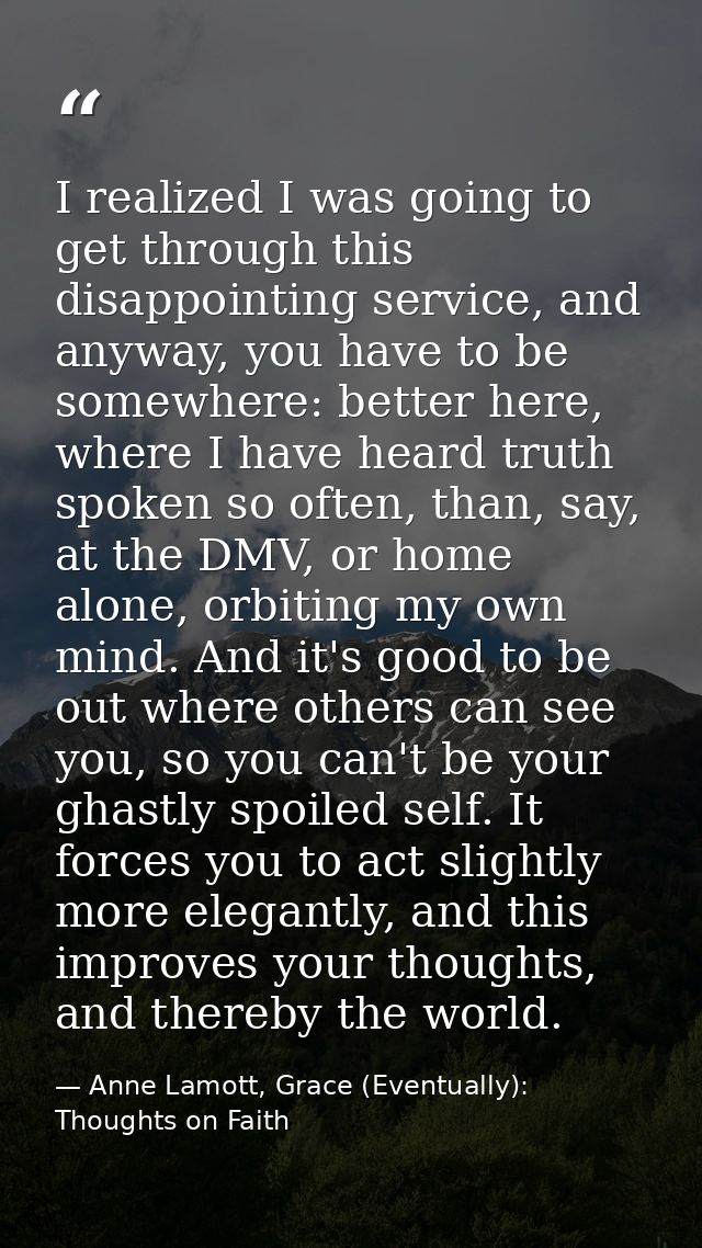 I realized I was going to get through this disappointing service, and anyway, you have to be somewhere: better here, whe — Anne Lamott, Grace (Eventually): Thoughts on Faith