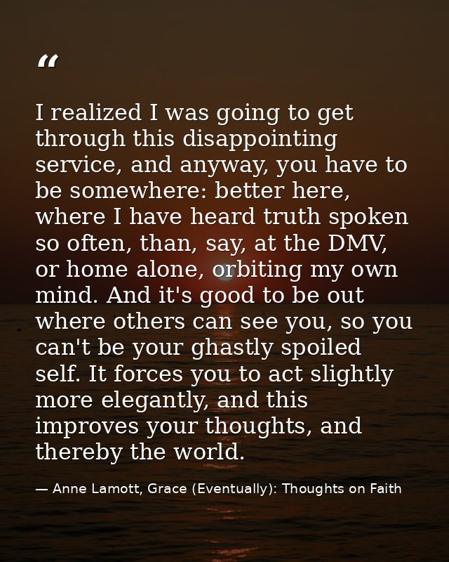 I realized I was going to get through this disappointing service, and anyway, you have to be somewhere: better here, whe — Anne Lamott, Grace (Eventually): Thoughts on Faith