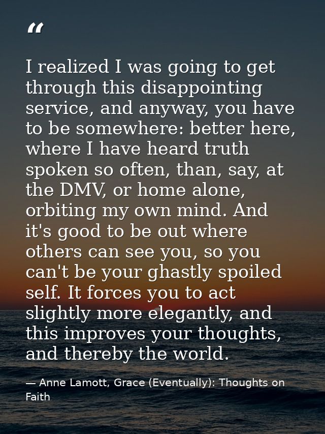 I realized I was going to get through this disappointing service, and anyway, you have to be somewhere: better here, whe — Anne Lamott, Grace (Eventually): Thoughts on Faith