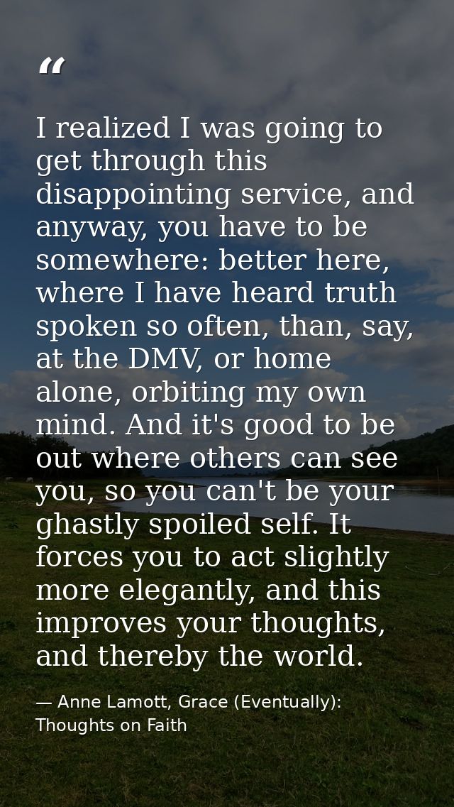 I realized I was going to get through this disappointing service, and anyway, you have to be somewhere: better here, whe — Anne Lamott, Grace (Eventually): Thoughts on Faith
