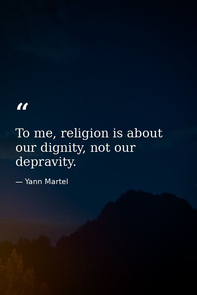 To me, religion is about our dignity, not our depravity. — Yann Martel