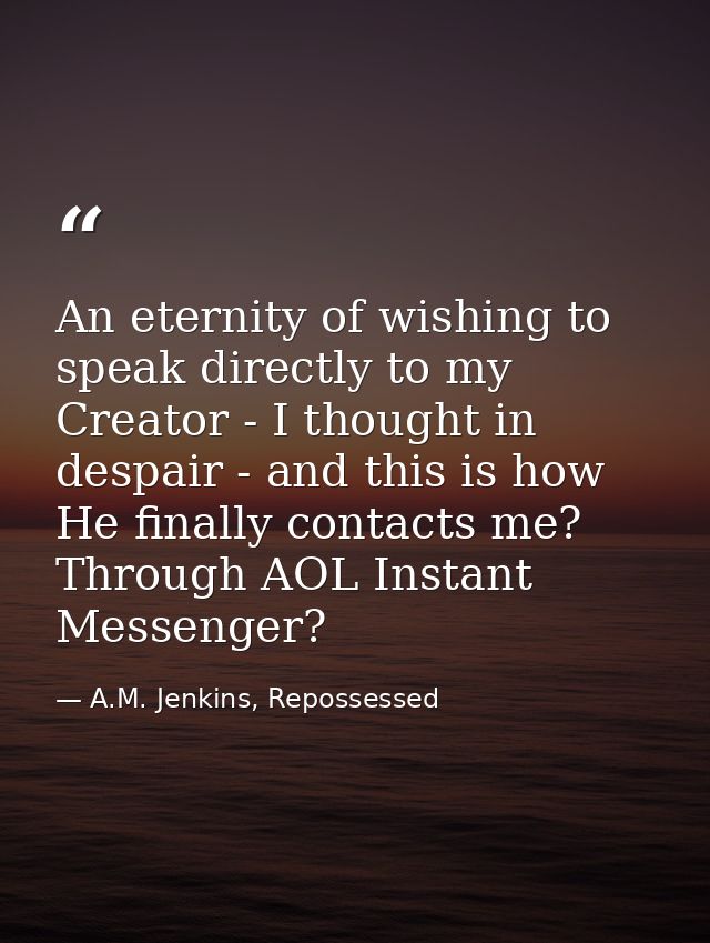An eternity of wishing to speak directly to my Creator - I thought in despair - and this is how He finally contacts me?  — A.M. Jenkins, Repossessed