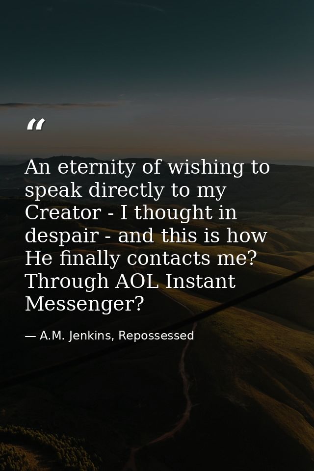 An eternity of wishing to speak directly to my Creator - I thought in despair - and this is how He finally contacts me?  — A.M. Jenkins, Repossessed