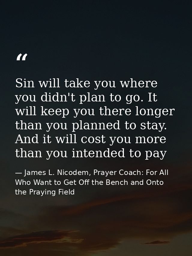 Sin will take you where you didn't plan to go. It will keep you there longer than you planned to stay. And it will cost  — James L. Nicodem, Prayer Coach: For All Who Want to Get Off the Bench and Onto the Praying Field
