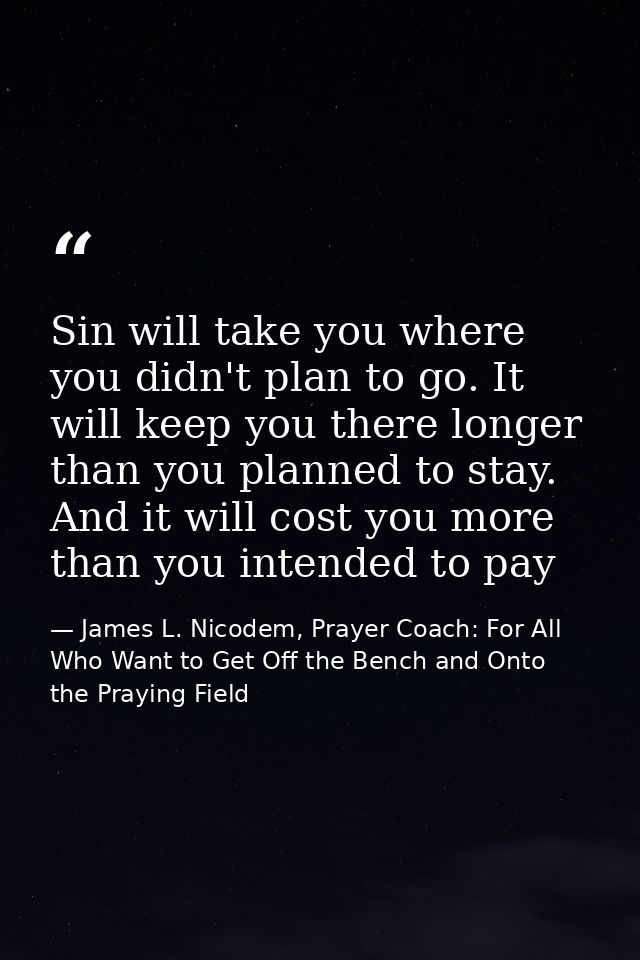 Sin will take you where you didn't plan to go. It will keep you there longer than you planned to stay. And it will cost  — James L. Nicodem, Prayer Coach: For All Who Want to Get Off the Bench and Onto the Praying Field