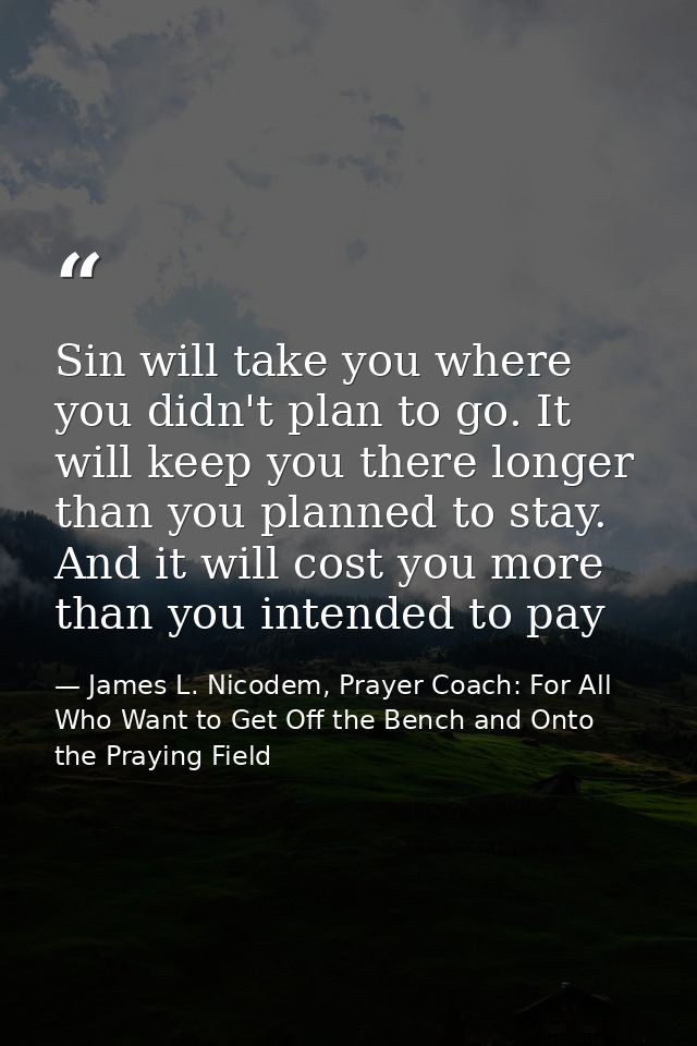 Sin will take you where you didn't plan to go. It will keep you there longer than you planned to stay. And it will cost  — James L. Nicodem, Prayer Coach: For All Who Want to Get Off the Bench and Onto the Praying Field