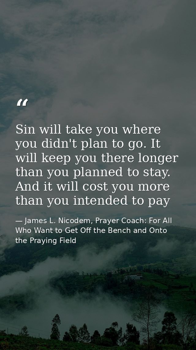 Sin will take you where you didn't plan to go. It will keep you there longer than you planned to stay. And it will cost  — James L. Nicodem, Prayer Coach: For All Who Want to Get Off the Bench and Onto the Praying Field