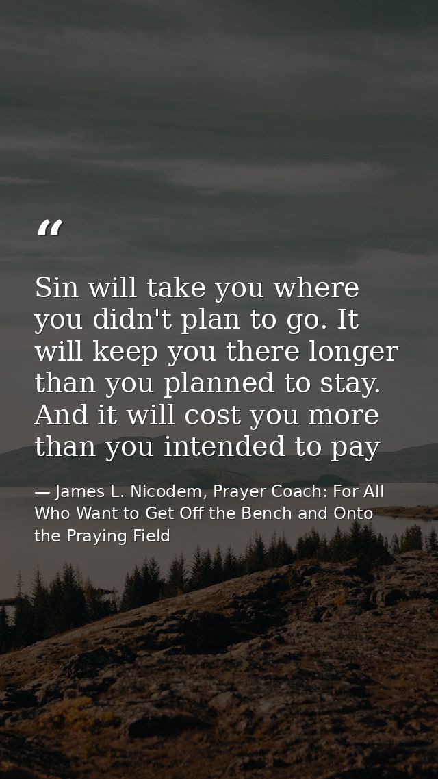 Sin will take you where you didn't plan to go. It will keep you there longer than you planned to stay. And it will cost  — James L. Nicodem, Prayer Coach: For All Who Want to Get Off the Bench and Onto the Praying Field