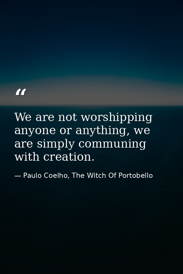 We are not worshipping anyone or anything, we are simply communing with creation. — Paulo Coelho, The Witch Of Portobello