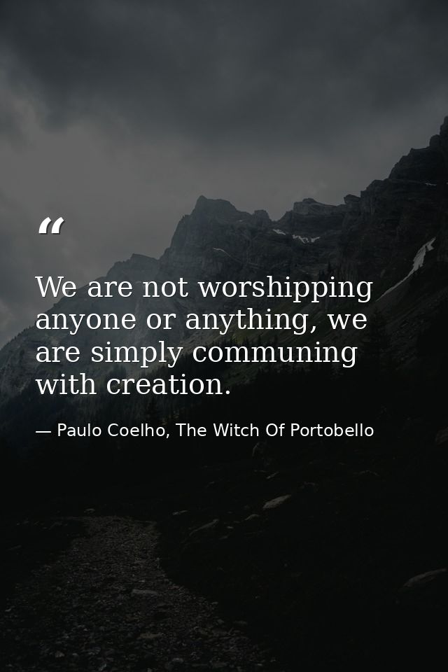 We are not worshipping anyone or anything, we are simply communing with creation. — Paulo Coelho, The Witch Of Portobello