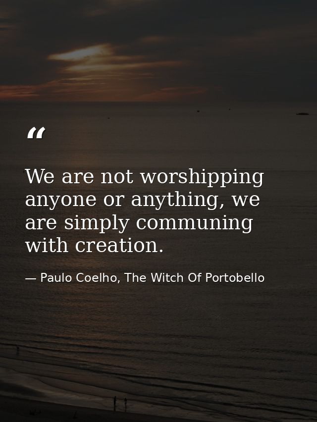 We are not worshipping anyone or anything, we are simply communing with creation. — Paulo Coelho, The Witch Of Portobello