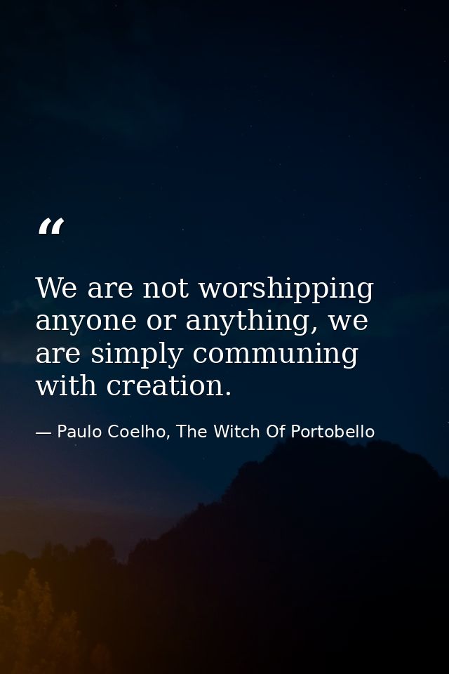 We are not worshipping anyone or anything, we are simply communing with creation. — Paulo Coelho, The Witch Of Portobello