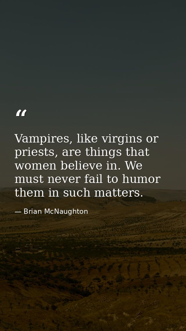 Vampires, like virgins or priests, are things that women believe in. We must never fail to humor them in such matters. — Brian McNaughton