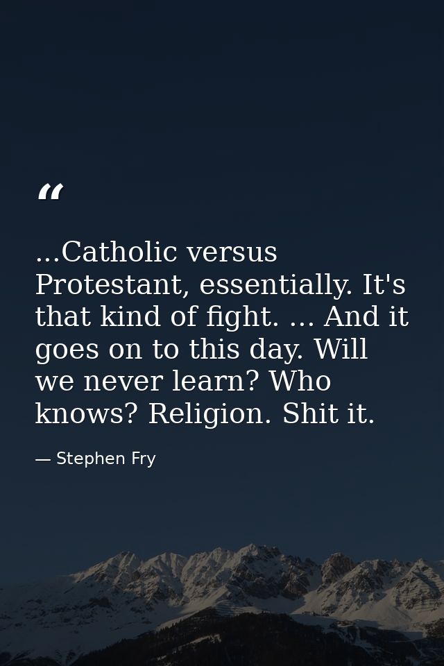 ...Catholic versus Protestant, essentially. It's that kind of fight. ... And it goes on to this day. Will we never learn — Stephen Fry