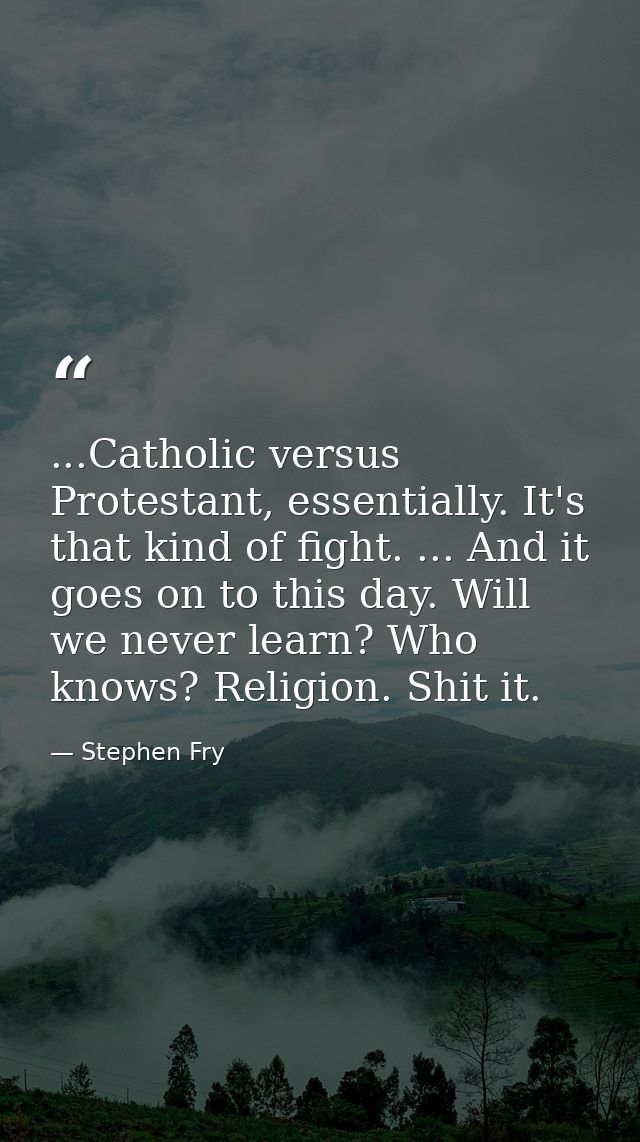 ...Catholic versus Protestant, essentially. It's that kind of fight. ... And it goes on to this day. Will we never learn — Stephen Fry