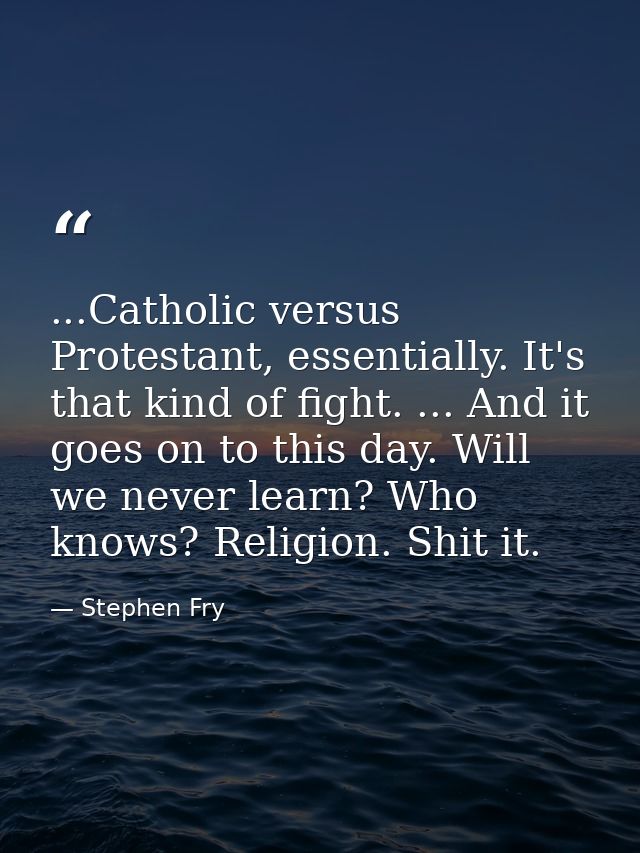 ...Catholic versus Protestant, essentially. It's that kind of fight. ... And it goes on to this day. Will we never learn — Stephen Fry