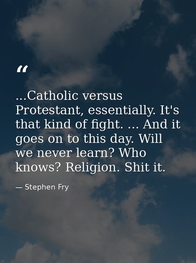 ...Catholic versus Protestant, essentially. It's that kind of fight. ... And it goes on to this day. Will we never learn — Stephen Fry