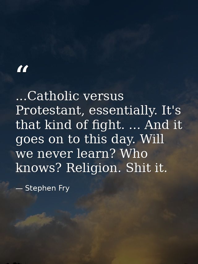 ...Catholic versus Protestant, essentially. It's that kind of fight. ... And it goes on to this day. Will we never learn — Stephen Fry