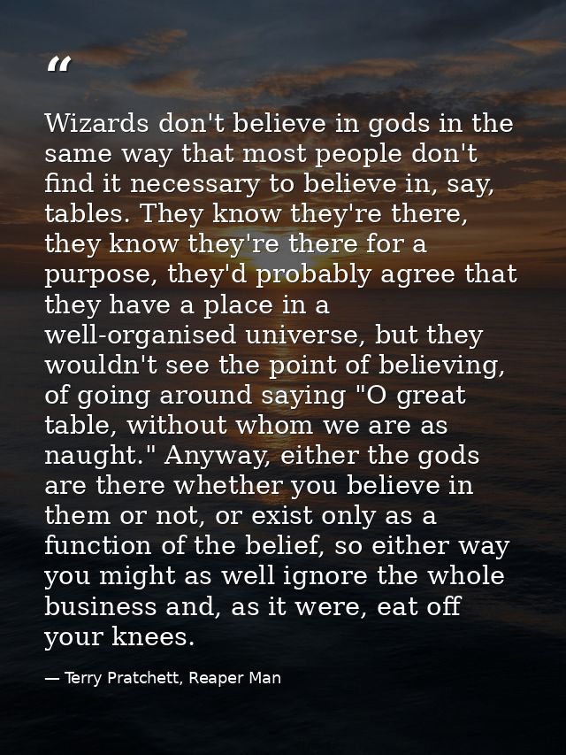 Wizards don't believe in gods in the same way that most people don't find it necessary to believe in, say, tables. They  — Terry Pratchett, Reaper Man