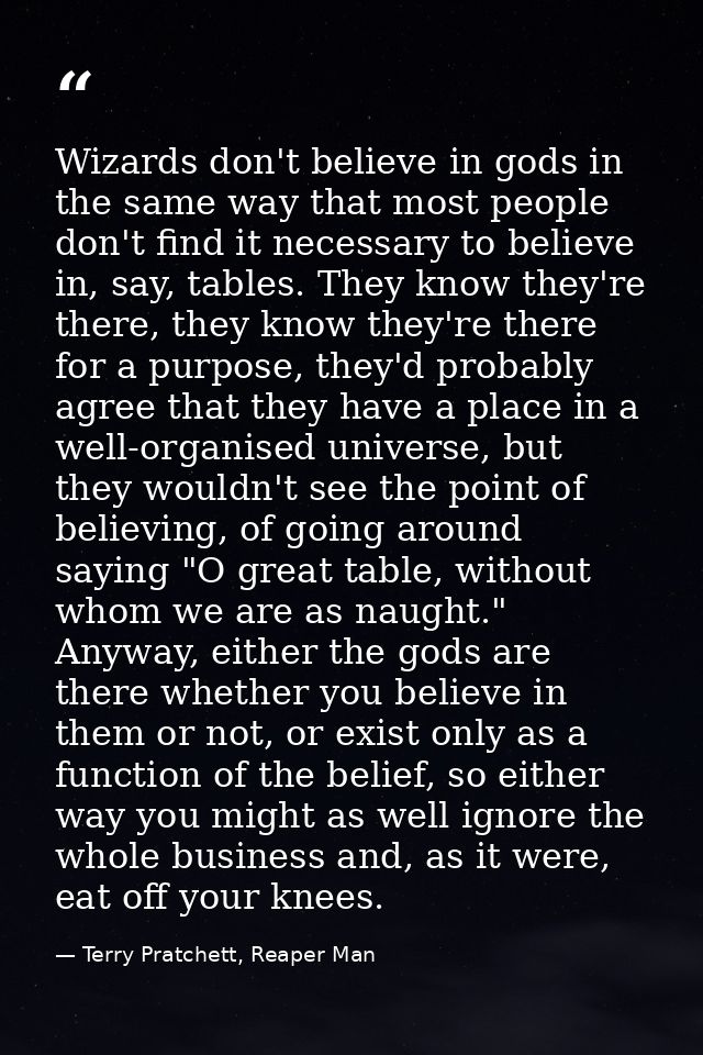 Wizards don't believe in gods in the same way that most people don't find it necessary to believe in, say, tables. They  — Terry Pratchett, Reaper Man