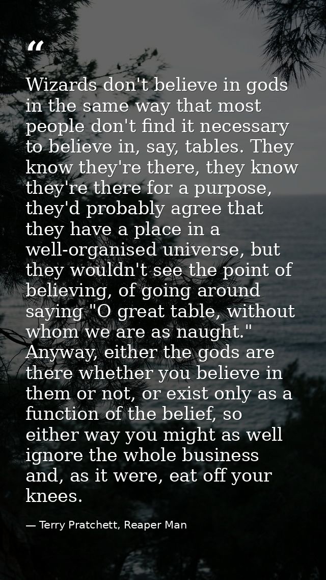 Wizards don't believe in gods in the same way that most people don't find it necessary to believe in, say, tables. They  — Terry Pratchett, Reaper Man