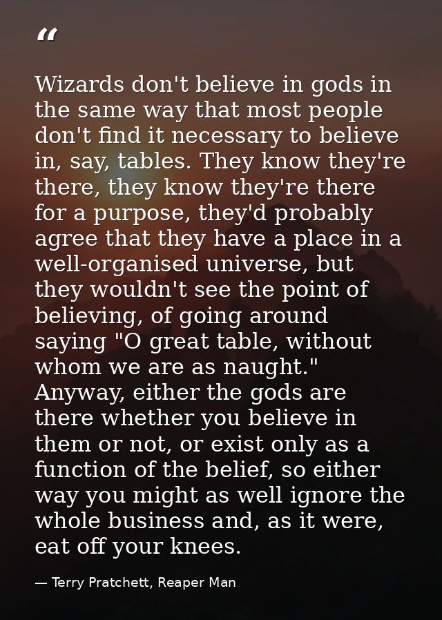 Wizards don't believe in gods in the same way that most people don't find it necessary to believe in, say, tables. They  — Terry Pratchett, Reaper Man