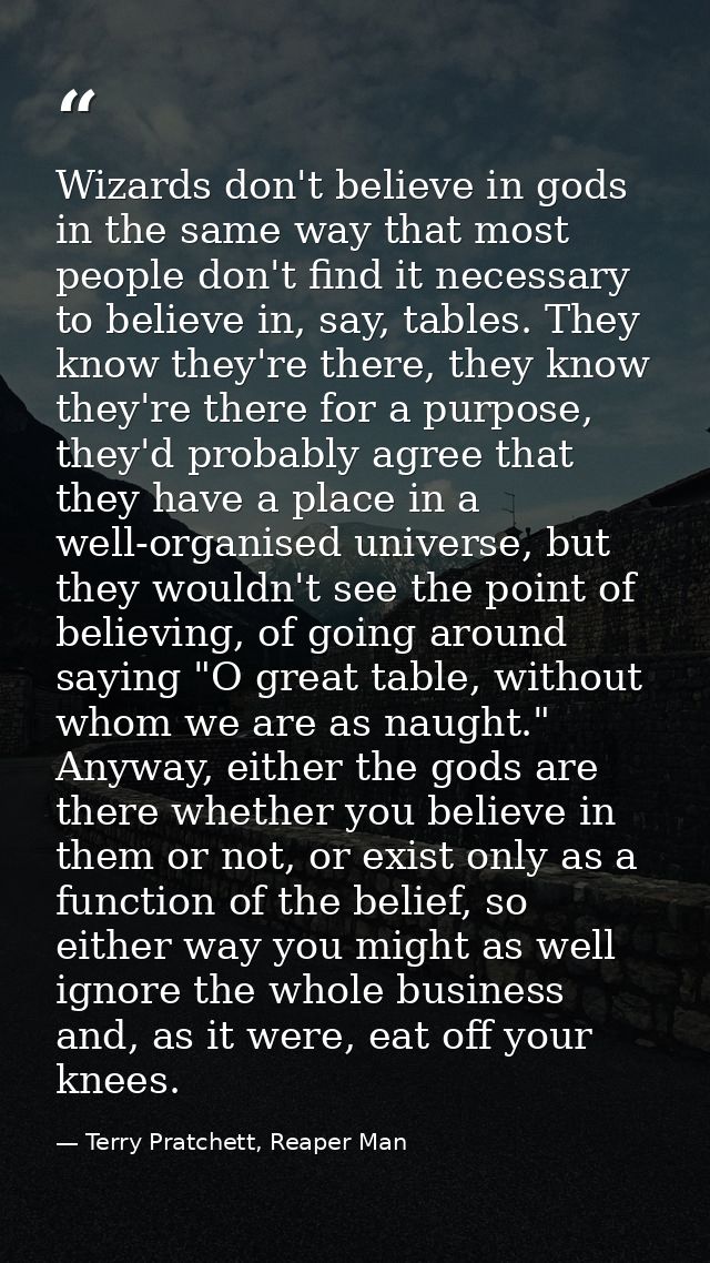 Wizards don't believe in gods in the same way that most people don't find it necessary to believe in, say, tables. They  — Terry Pratchett, Reaper Man