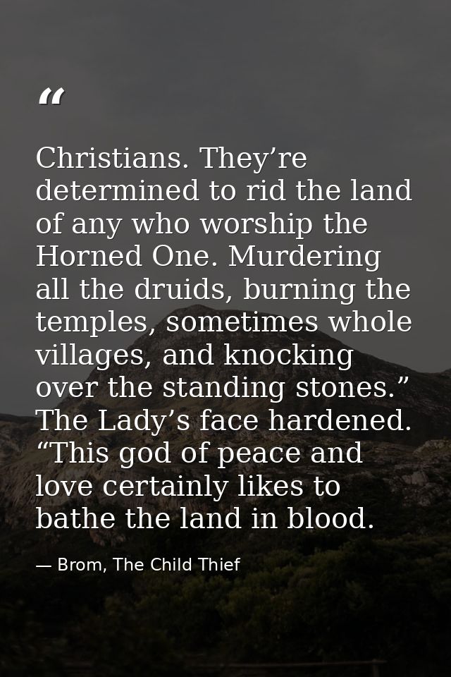 Christians. They’re determined to rid the land of any who worship the Horned One. Murdering all the druids, burning the  — Brom, The Child Thief
