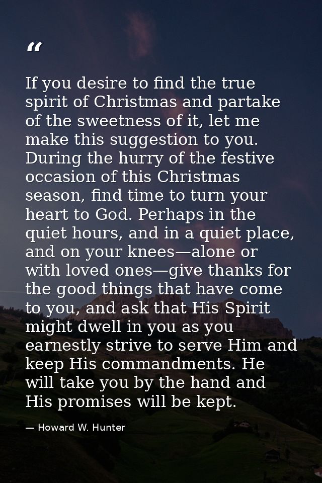 If you desire to find the true spirit of Christmas and partake of the sweetness of it, let me make this suggestion to yo — Howard W. Hunter