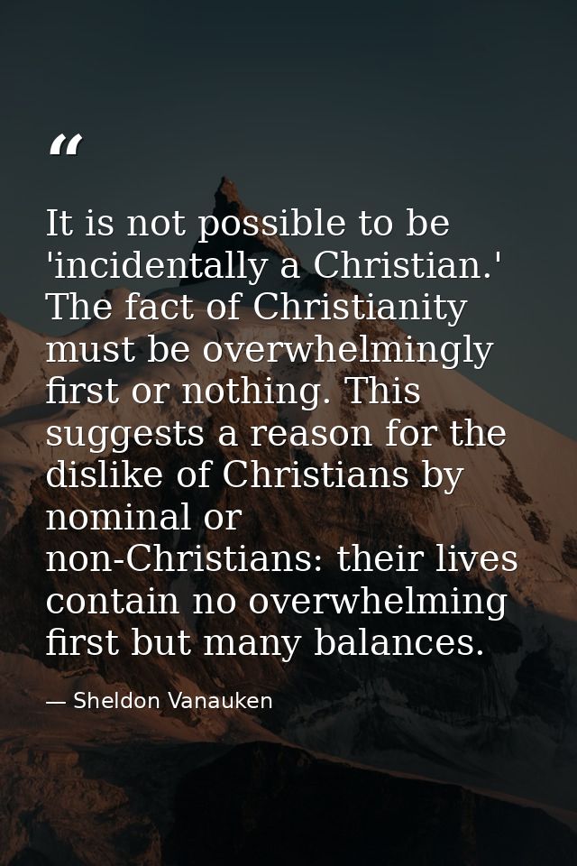 It is not possible to be 'incidentally a Christian.' The fact of Christianity must be overwhelmingly first or nothing. T — Sheldon Vanauken