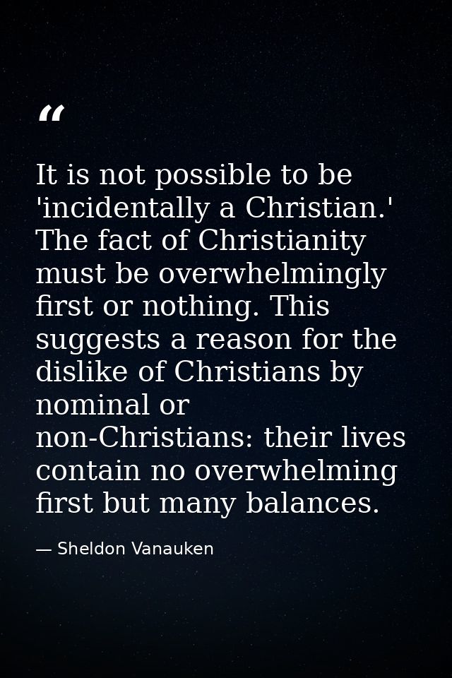 It is not possible to be 'incidentally a Christian.' The fact of Christianity must be overwhelmingly first or nothing. T — Sheldon Vanauken