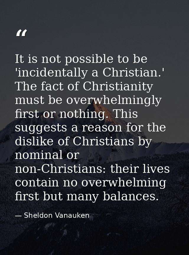 It is not possible to be 'incidentally a Christian.' The fact of Christianity must be overwhelmingly first or nothing. T — Sheldon Vanauken