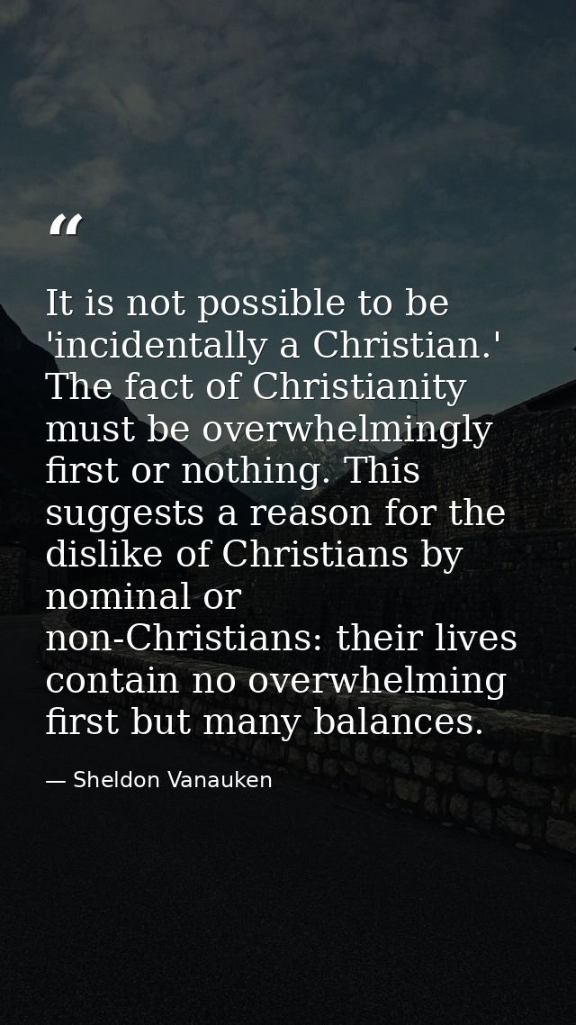 It is not possible to be 'incidentally a Christian.' The fact of Christianity must be overwhelmingly first or nothing. T — Sheldon Vanauken