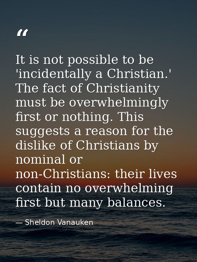It is not possible to be 'incidentally a Christian.' The fact of Christianity must be overwhelmingly first or nothing. T — Sheldon Vanauken