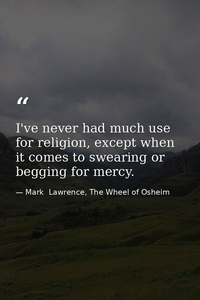 I've never had much use for religion, except when it comes to swearing or begging for mercy. — Mark  Lawrence, The Wheel of Osheim