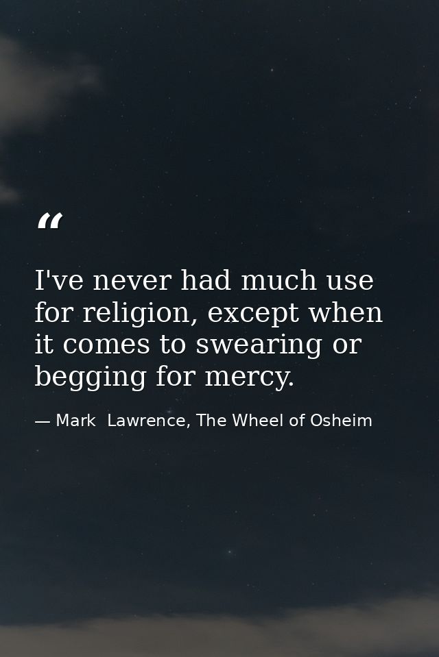 I've never had much use for religion, except when it comes to swearing or begging for mercy. — Mark  Lawrence, The Wheel of Osheim