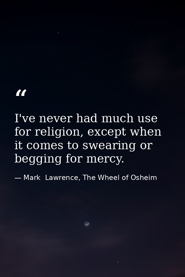 I've never had much use for religion, except when it comes to swearing or begging for mercy. — Mark  Lawrence, The Wheel of Osheim